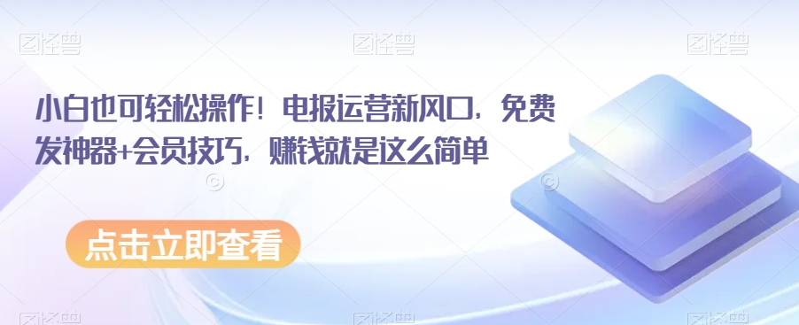 小白也可轻松操作！电报运营新风口，免费发神器+会员技巧，赚钱就是这么简单-观智斋电商课程站