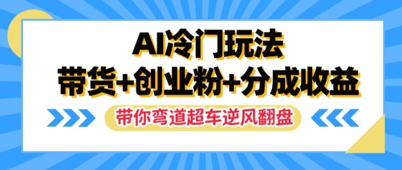 AI冷门玩法，带货+创业粉+分成收益，带你弯道超车，实现逆风翻盘【揭秘】-观智斋电商课程站