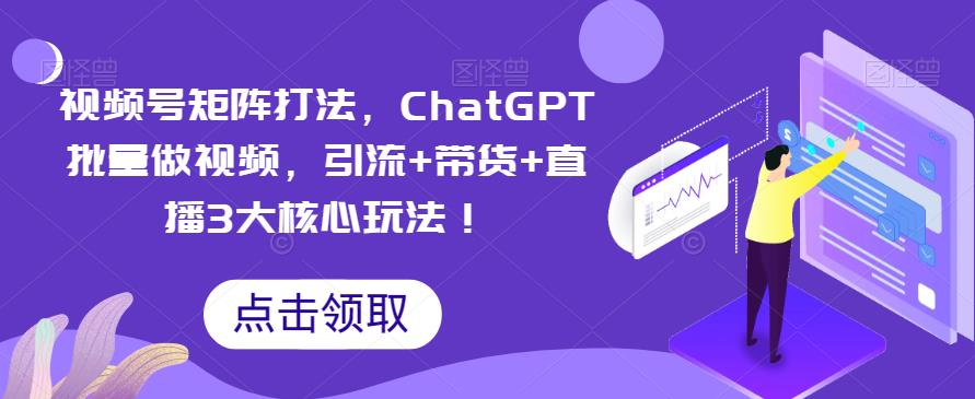 视频号矩阵打法，ChatGPT批量做视频，引流+带货+直播3大核心玩法！-观智斋电商课程站