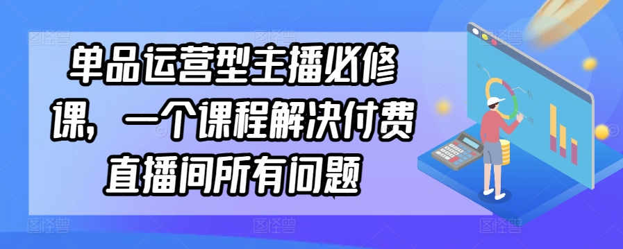 单品运营型主播必修课，一个课程解决付费直播间所有问题-观智斋电商课程站