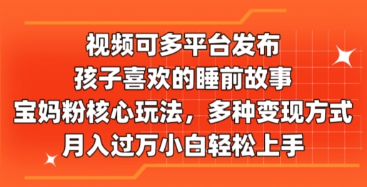 视频可多平台发布，孩子喜欢的睡前故事，宝妈粉核心玩法，多种变现方式-观智斋电商课程站