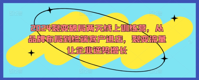 2024裂变破局两天线上训练营，从品牌布局到终端客户进店，裂变流量让企业逆势增长-观智斋电商课程站