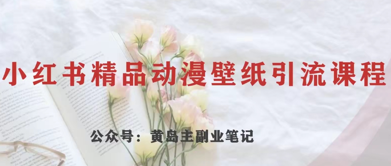 黄岛主·小红书精品动漫壁纸引流变现项目，一条龙变现玩法分享-观智斋电商课程站