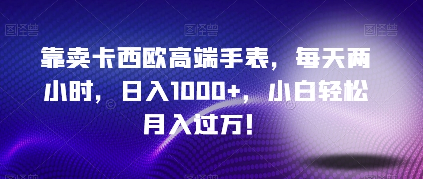 靠卖卡西欧高端手表，每天两小时，日入1000+，小白轻松月入过万！-观智斋电商课程站