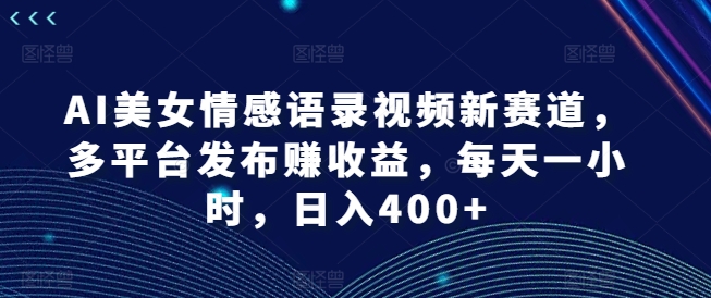 AI美女情感语录视频新赛道，多平台发布赚收益，每天一小时，日入400+【揭秘】-观智斋电商课程站