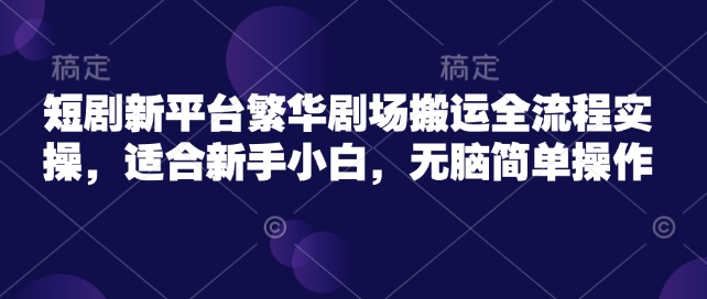 短剧新平台繁华剧场搬运全流程实操，适合新手小白，无脑简单操作-观智斋电商课程站