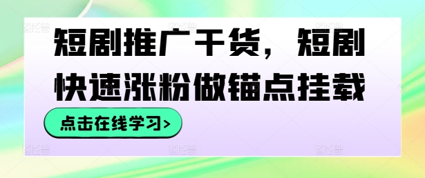 短剧推广干货，短剧快速涨粉做锚点挂载-观智斋电商课程站