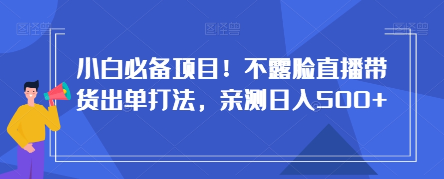 小白必备项目！不露脸直播带货出单打法，亲测日入500+【揭秘】-观智斋电商课程站