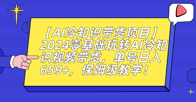 【AI冷知识带货项目】2024零基础玩转AI冷知识视频带货，单号日入659+，保姆级教学【揭秘】-观智斋电商课程站