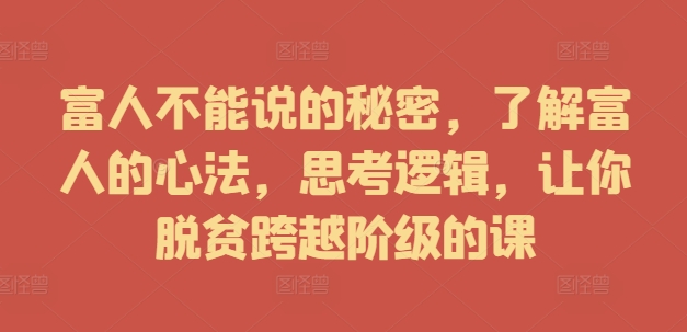 富人不能说的秘密，了解富人的心法，思考逻辑，让你脱贫跨越阶级的课-观智斋电商课程站