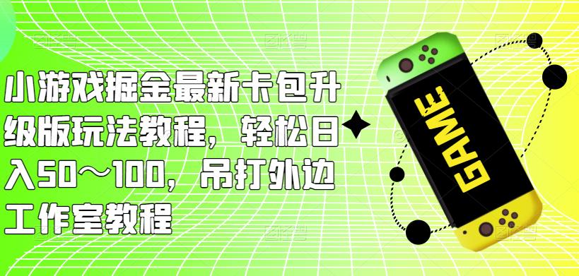 小游戏掘金最新卡包升级版玩法教程，轻松日入50～100，吊打外边工作室教程-观智斋电商课程站