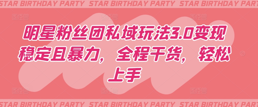 明星粉丝团私域玩法3.0变现稳定且暴力，全程干货，轻松上手【揭秘】-观智斋电商课程站