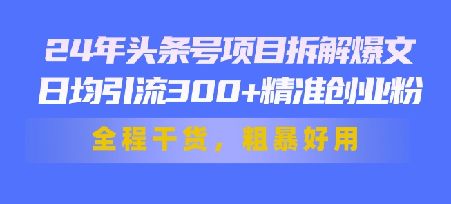 24年头条号项目拆解爆文，日均引流300+精准创业粉，全程干货，粗暴好用-观智斋电商课程站