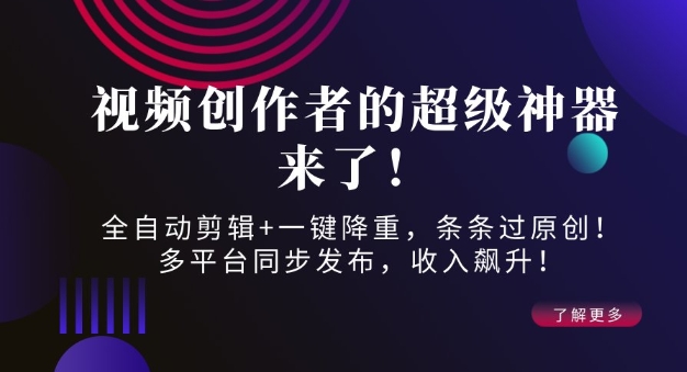 视频创作者的超级神器来了！全自动剪辑+一键降重，条条过原创！多平台同步发布，收入飙升！-观智斋电商课程站