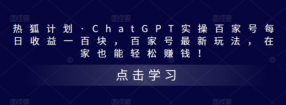 热狐计划·ChatGPT实操百家号每日收益一百块，百家号最新玩法，在家也能轻松赚钱！-观智斋电商课程站