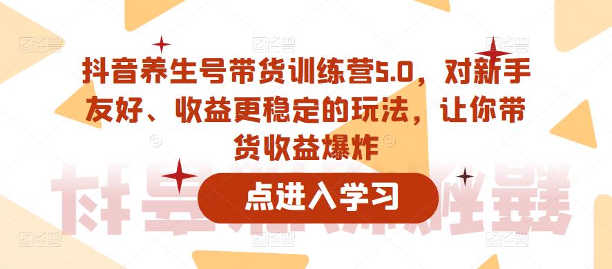 抖音养生号带货训练营5.0，对新手友好、收益更稳定的玩法，让你带货收益爆炸（更新）-观智斋电商课程站