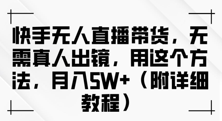 快手无人直播带货，无需真人出镜，用这个方法，月入过万(附详细教程)【揭秘】-观智斋电商课程站