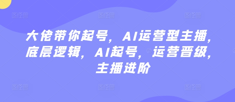 大佬带你起号，AI运营型主播，底层逻辑，AI起号，运营晋级，主播进阶-观智斋电商课程站