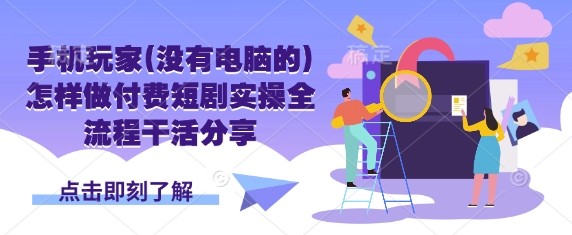 手机玩家(没有电脑的)怎样做付费短剧实操全流程干活分享-观智斋电商课程站