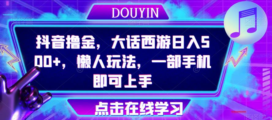 抖音撸金，大话西游日入500+，懒人玩法，一部手机即可上手【揭秘】-观智斋电商课程站