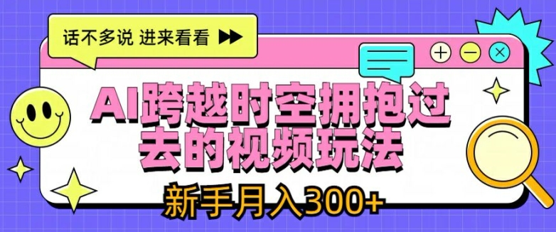 AI跨越时空拥抱过去的视频玩法，新手月入3000+【揭秘】-观智斋电商课程站