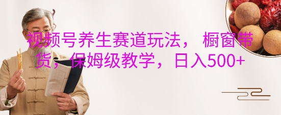视频号养生赛道玩法， 橱窗带货，保姆级教学，日入5张-观智斋电商课程站