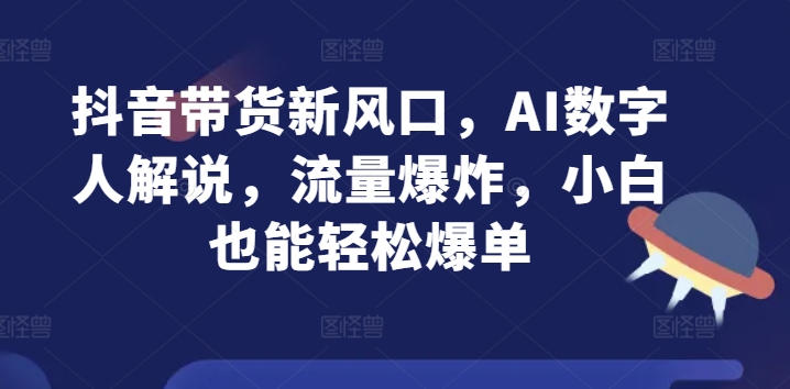 抖音带货新风口，AI数字人解说，流量爆炸，小白也能轻松爆单-观智斋电商课程站