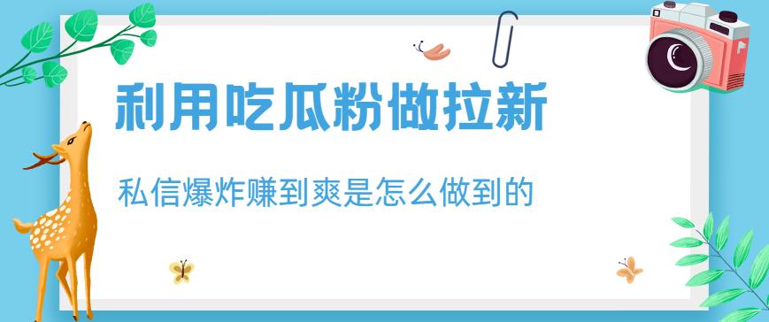 利用吃瓜粉做拉新，私信爆炸日入1000+赚到爽是怎么做到的【揭秘】-观智斋电商课程站