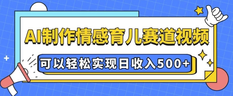 AI 制作情感育儿赛道视频，可以轻松实现日收入5张【揭秘】-观智斋电商课程站