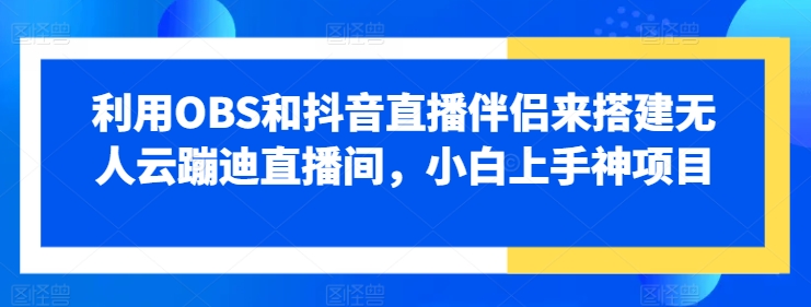 利用OBS和抖音直播伴侣来搭建无人云蹦迪直播间，小白上手神项目-观智斋电商课程站