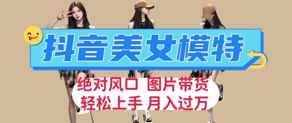 抖音美女模特图片带货，每天半小时发两张图片，月入过万，轻松躺赚【揭秘】-观智斋电商课程站