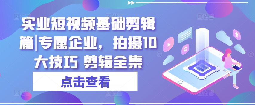 实业短视频基础剪辑篇|专属企业，拍摄10大技巧 剪辑全集-观智斋电商课程站