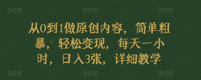 从0到1做原创内容，简单粗暴，轻松变现，每天一小时，日入3张，详细教学-观智斋电商课程站