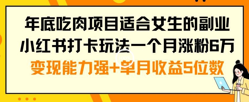 年底吃肉项目适合女生的副业小红书打卡玩法一个月涨粉6万+变现能力强+单月收益5位数【揭秘】-观智斋电商课程站