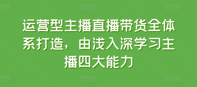 运营型主播直播带货全体系打造，由浅入深学习主播四大能力-观智斋电商课程站