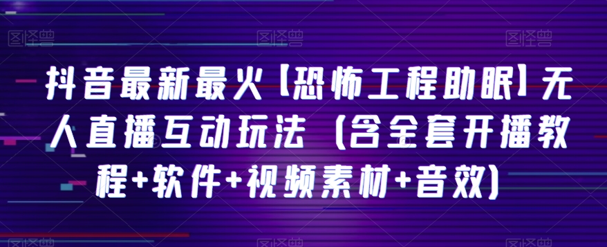 抖音最新最火【恐怖工程助眠】无人直播互动玩法（含全套开播教程+软件+视频素材+音效）-观智斋电商课程站