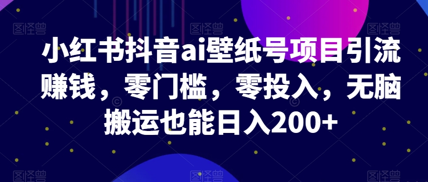 小红书抖音ai壁纸号项目引流赚钱，零门槛，零投入，无脑搬运也能日入200+-观智斋电商课程站
