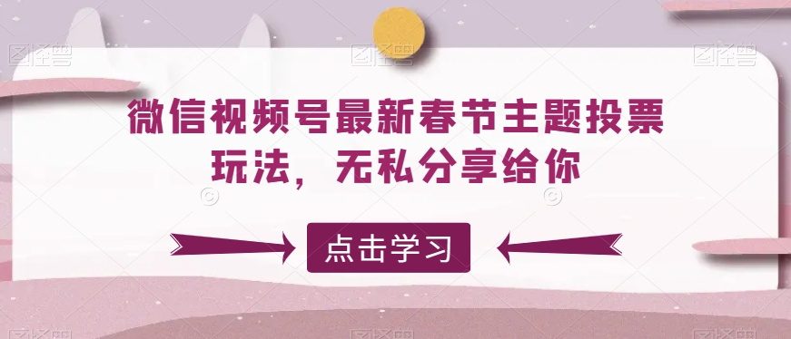 微信视频号最新春节主题投票玩法，无私分享给你【揭秘】-观智斋电商课程站