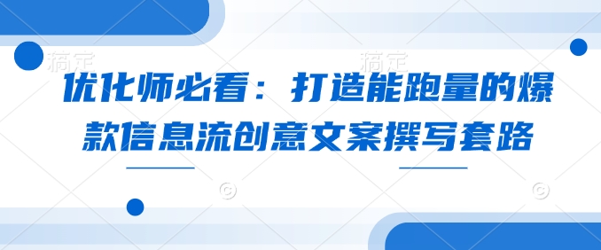 优化师必看：打造能跑量的爆款信息流创意文案撰写套路-观智斋电商课程站