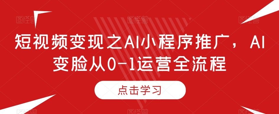 短视频变现之AI小程序推广，AI变脸从0-1运营全流程-观智斋电商课程站