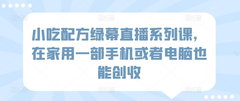 小吃配方绿幕直播系列课，在家用一部手机或者电脑也能创收-观智斋电商课程站