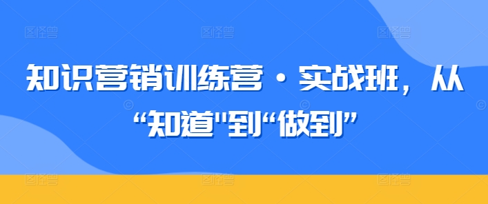 知识营销训练营·实战班，从“知道”到“做到”-观智斋电商课程站