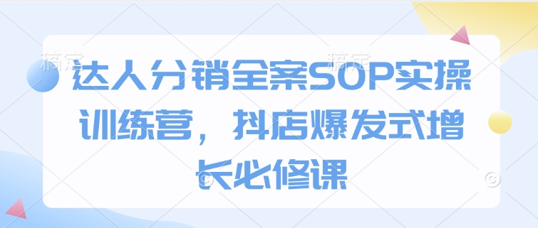 达人分销全案SOP实操训练营，抖店爆发式增长必修课-观智斋电商课程站