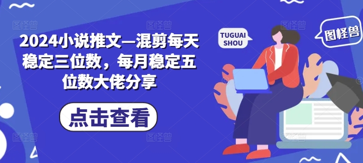 2024小说推文—混剪每天稳定三位数，每月稳定五位数大佬分享-观智斋电商课程站