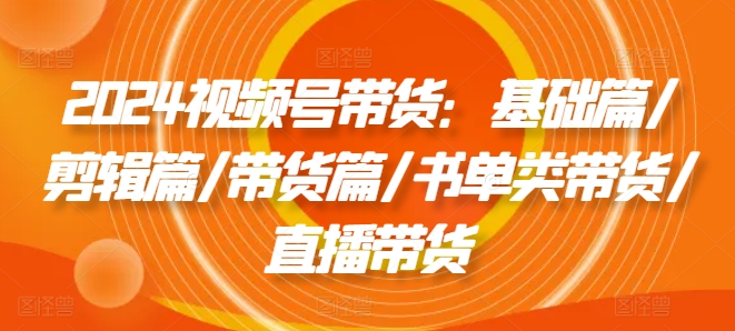 2024视频号带货：基础篇/剪辑篇/带货篇/书单类带货/直播带货-观智斋电商课程站