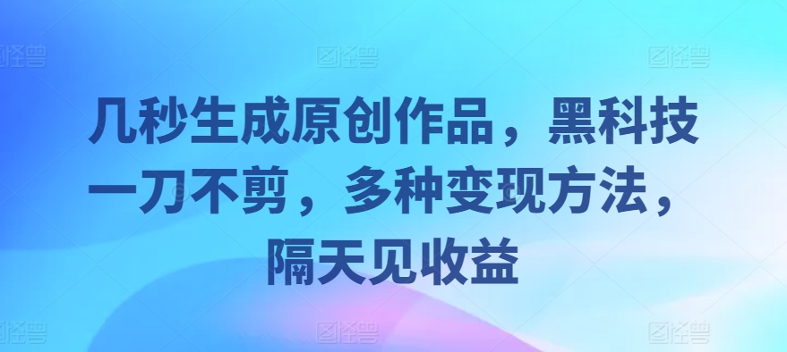 几秒生成原创作品，黑科技一刀不剪，多种变现方法，隔天见收益-观智斋电商课程站