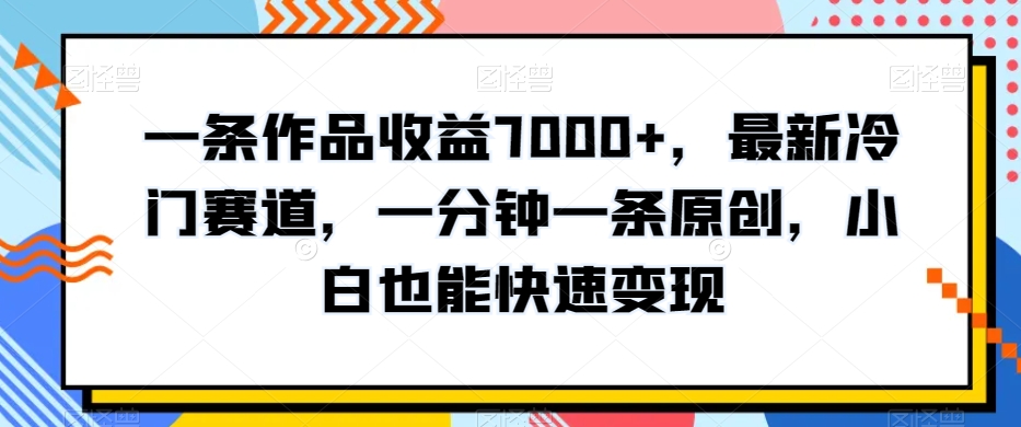 一条作品收益7000+，最新冷门赛道，一分钟一条原创，小白也能快速变现-观智斋电商课程站