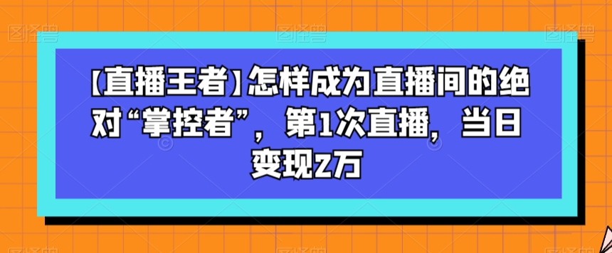 【直播王者】怎样成为直播间的绝对“掌控者”，第1次直播，当日变现2万-观智斋电商课程站