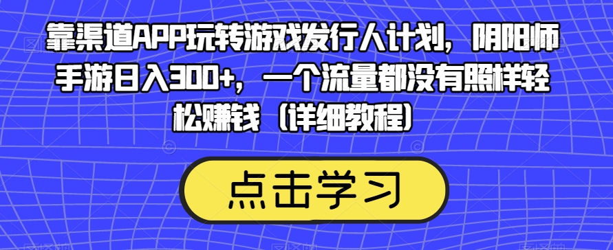 靠渠道APP玩转游戏发行人计划，阴阳师手游日入300+，一个流量都没有照样轻松赚钱（详细教程）-观智斋电商课程站