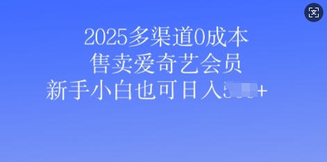 2025多渠道0成本售卖爱奇艺会员，新手小白也可日入多张-观智斋电商课程站